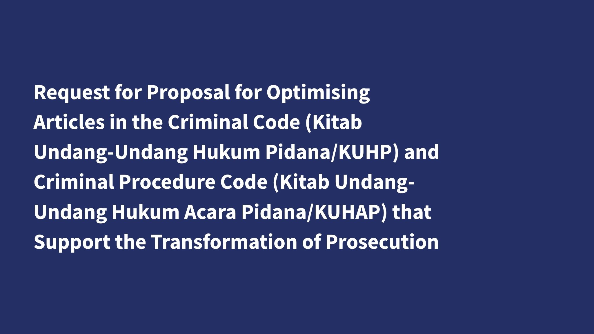 Request for Proposal for Optimising Articles in the Criminal Code (Kitab Undang-Undang Hukum Pidana/KUHP) and Criminal Procedure Code (Kitab Undang-Undang Hukum Acara Pidana/KUHAP) that Support the Transformation of Prosecution